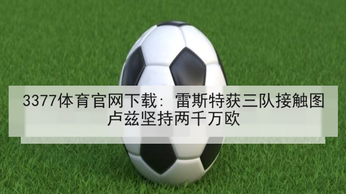 3377体育官网下载: 雷斯特获三队接触图卢兹坚持两千万欧 3377体育官网下载: 雷斯特获三队接触图卢兹坚持两千万欧