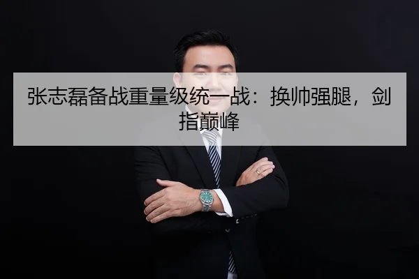 张志磊备战重量级统一战：换帅强腿，剑指巅峰