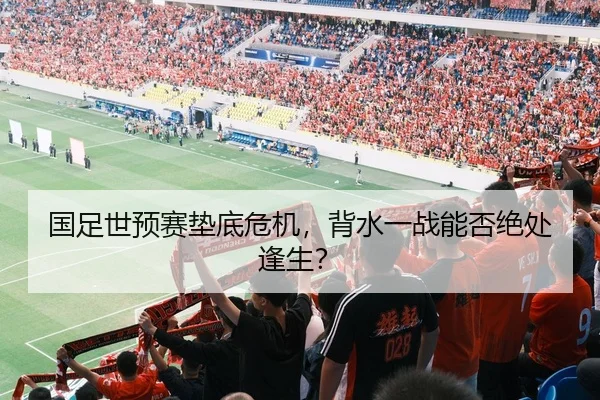国足世预赛垫底危机，背水一战能否绝处逢生？