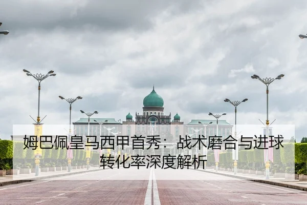 姆巴佩皇马西甲首秀：战术磨合与进球转化率深度解析
