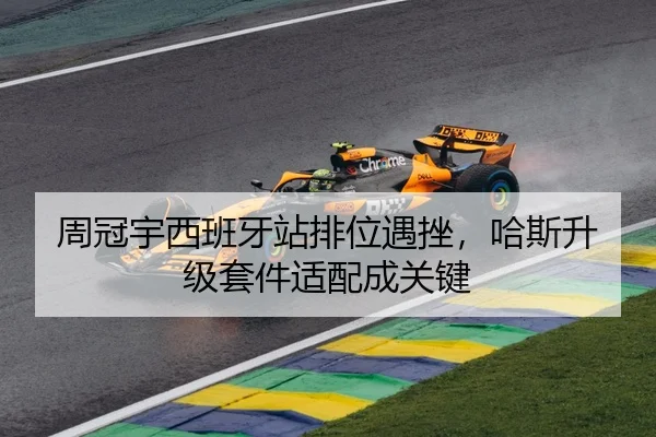 周冠宇西班牙站排位遇挫，哈斯升级套件适配成关键