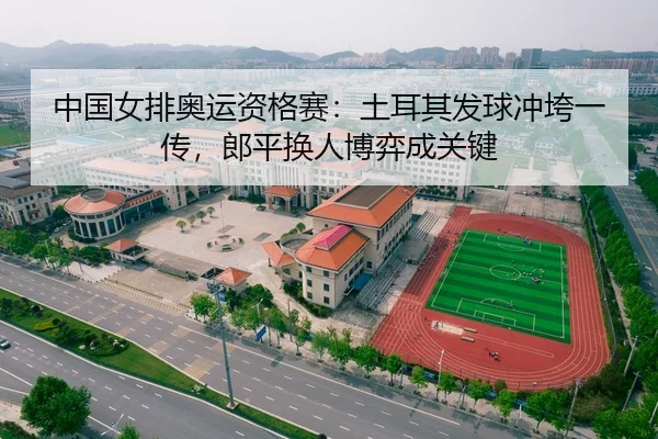 中国女排奥运资格赛：土耳其发球冲垮一传，郎平换人博弈成关键