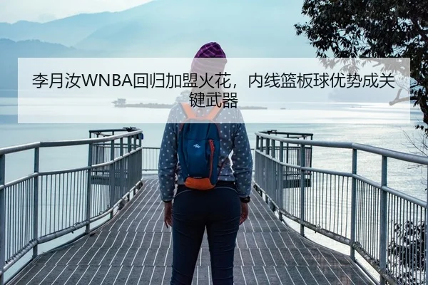 李月汝WNBA回归加盟火花，内线篮板球优势成关键武器