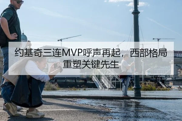 约基奇三连MVP呼声再起，西部格局重塑关键先生