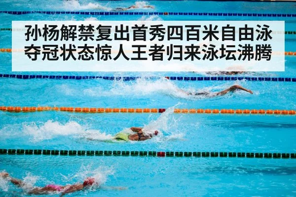 孙杨解禁复出首秀四百米自由泳夺冠状态惊人王者归来泳坛沸腾