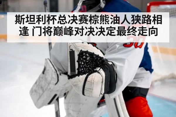 斯坦利杯总决赛棕熊油人狭路相逢 门将巅峰对决决定最终走向