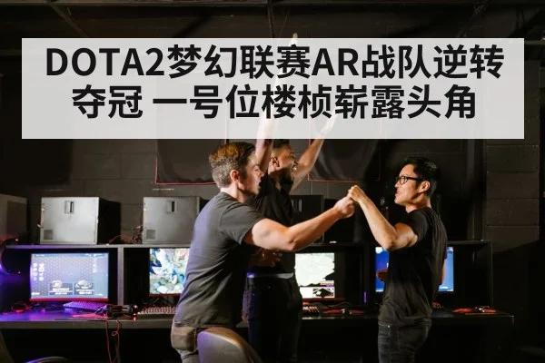 DOTA2梦幻联赛AR战队逆转夺冠 一号位楼桢崭露头角