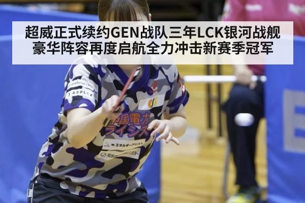 超威正式续约GEN战队三年LCK银河战舰豪华阵容再度启航全力冲击新赛季冠军