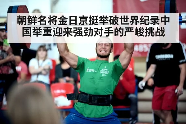 朝鲜名将金日京挺举破世界纪录中国举重迎来强劲对手的严峻挑战
