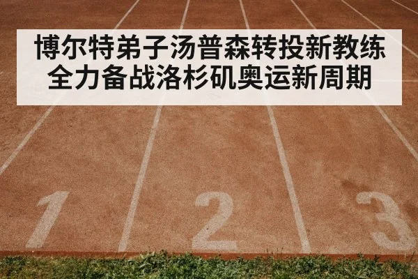 博尔特弟子汤普森转投新教练全力备战洛杉矶奥运新周期
