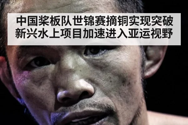 中国桨板队世锦赛摘铜实现突破 新兴水上项目加速进入亚运视野