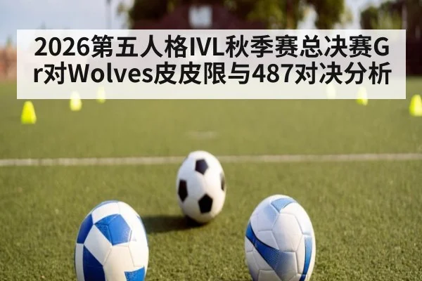 2026第五人格IVL秋季赛总决赛Gr对Wolves皮皮限与487对决分析